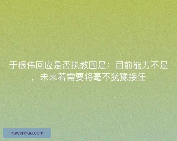 于根伟回应是否执教国足：目前能力不足，未来若需要将毫不犹豫接任