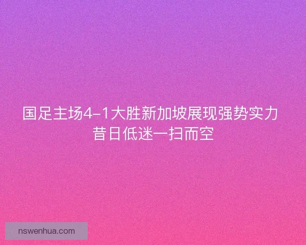 国足主场4-1大胜新加坡展现强势实力 昔日低迷一扫而空