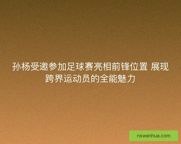 孙杨受邀参加足球赛亮相前锋位置 展现跨界运动员的全能魅力
