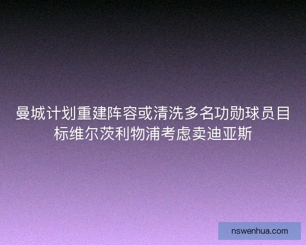 曼城计划重建阵容或清洗多名功勋球员目标维尔茨利物浦考虑卖迪亚斯