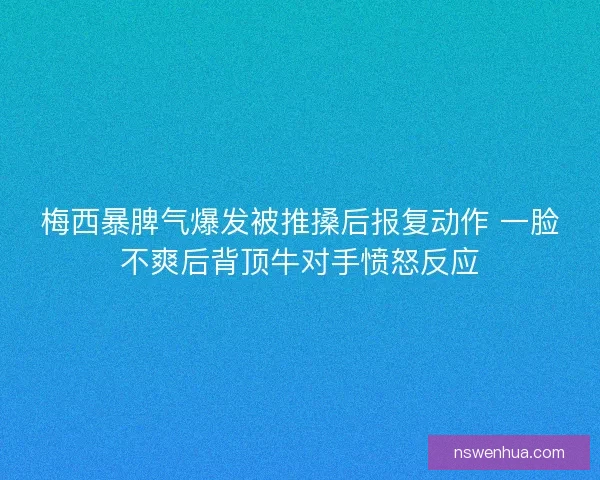 梅西暴脾气爆发被推搡后报复动作 一脸不爽后背顶牛对手愤怒反应