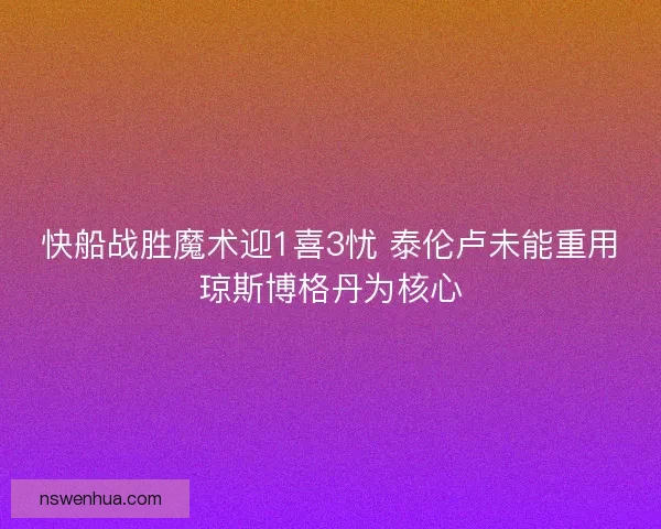 快船战胜魔术迎1喜3忧 泰伦卢未能重用琼斯博格丹为核心
