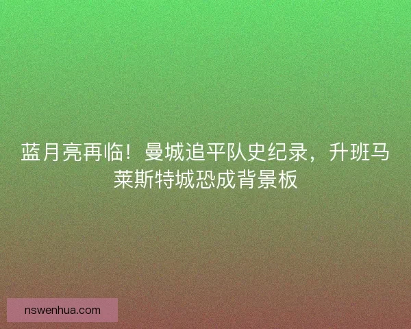 蓝月亮再临！曼城追平队史纪录，升班马莱斯特城恐成背景板