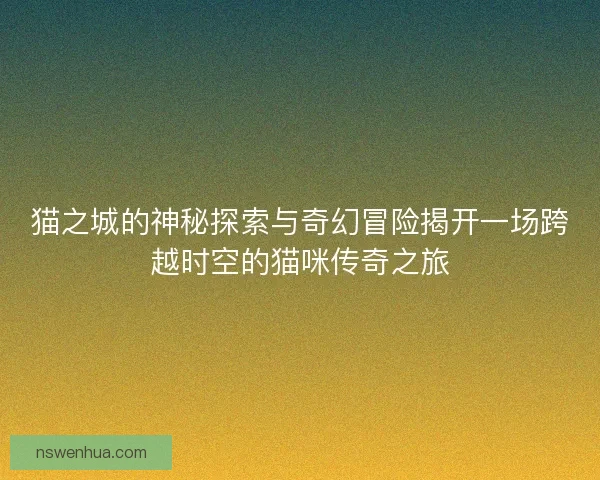 猫之城的神秘探索与奇幻冒险揭开一场跨越时空的猫咪传奇之旅