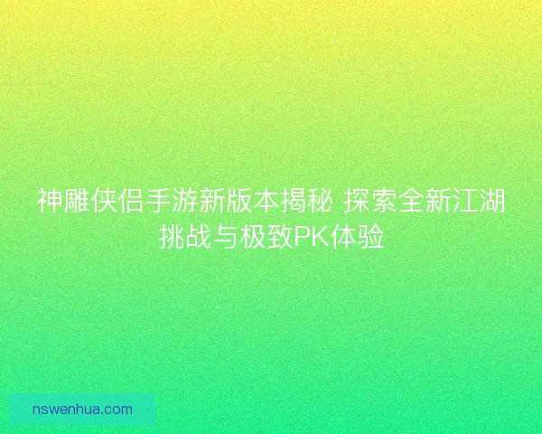 神雕侠侣手游新版本揭秘 探索全新江湖挑战与极致PK体验