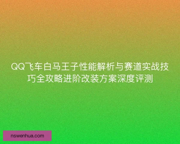 QQ飞车白马王子性能解析与赛道实战技巧全攻略进阶改装方案深度评测