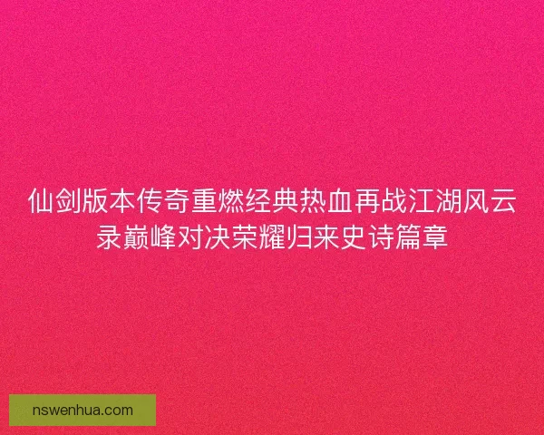 仙剑版本传奇重燃经典热血再战江湖风云录巅峰对决荣耀归来史诗篇章
