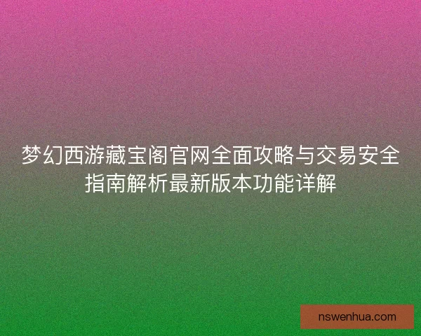 梦幻西游藏宝阁官网全面攻略与交易安全指南解析最新版本功能详解