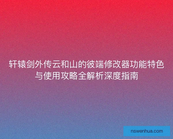 轩辕剑外传云和山的彼端修改器功能特色与使用攻略全解析深度指南 轩辕剑外传云和山的彼端修改器功能特色与使用攻略全解析深度指南