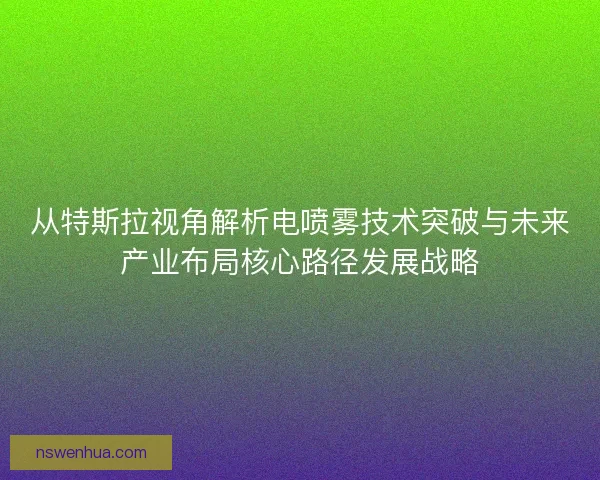 从特斯拉视角解析电喷雾技术突破与未来产业布局核心路径发展战略