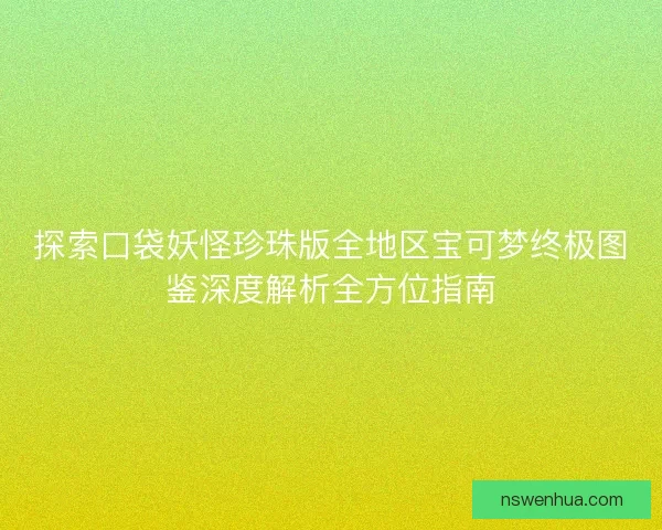 探索口袋妖怪珍珠版全地区宝可梦终极图鉴深度解析全方位指南 探索口袋妖怪珍珠版全地区宝可梦终极图鉴深度解析全方位指南