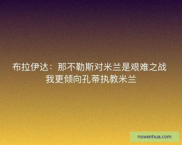 布拉伊达：那不勒斯对米兰是艰难之战 我更倾向孔蒂执教米兰
