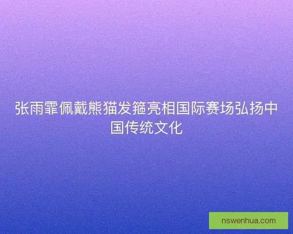 张雨霏佩戴熊猫发箍亮相国际赛场弘扬中国传统文化