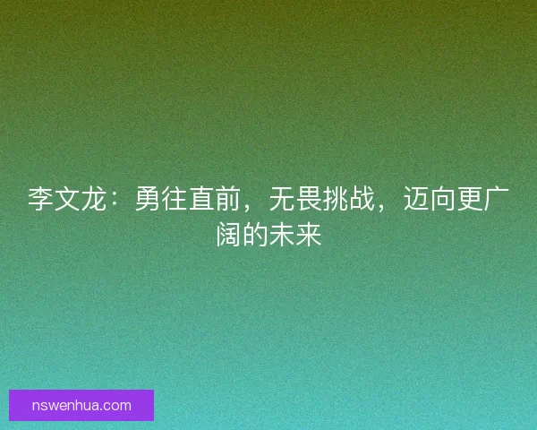 李文龙：勇往直前，无畏挑战，迈向更广阔的未来