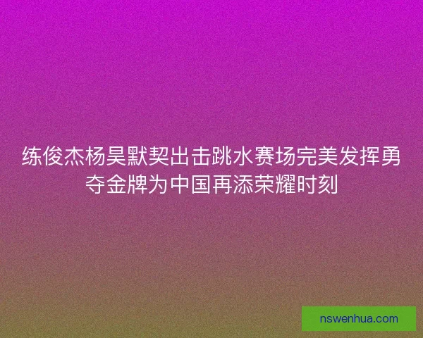 练俊杰杨昊默契出击跳水赛场完美发挥勇夺金牌为中国再添荣耀时刻