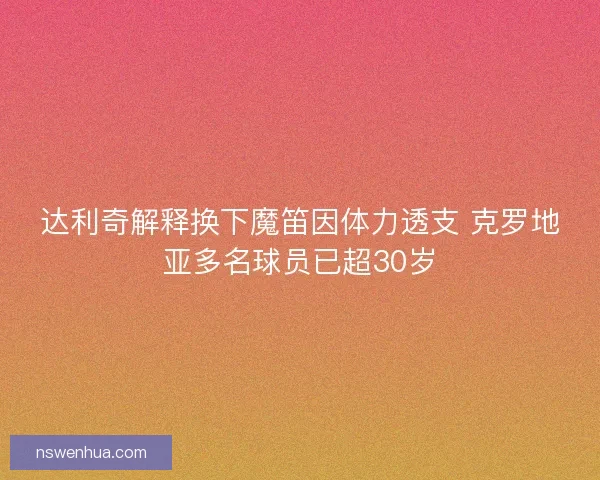 达利奇解释换下魔笛因体力透支 克罗地亚多名球员已超30岁