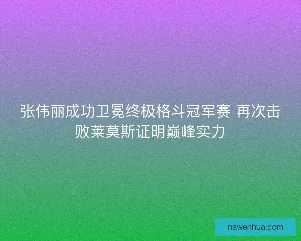 张伟丽成功卫冕终极格斗冠军赛 再次击败莱莫斯证明巅峰实力