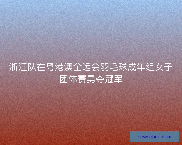 浙江队在粤港澳全运会羽毛球成年组女子团体赛勇夺冠军