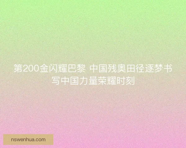 第200金闪耀巴黎 中国残奥田径逐梦书写中国力量荣耀时刻 第200金闪耀巴黎 中国残奥田径逐梦书写中国力量荣耀时刻