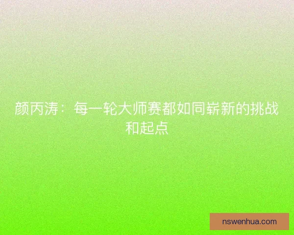 颜丙涛：每一轮大师赛都如同崭新的挑战和起点