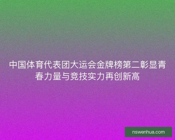 中国体育代表团大运会金牌榜第二彰显青春力量与竞技实力再创新高