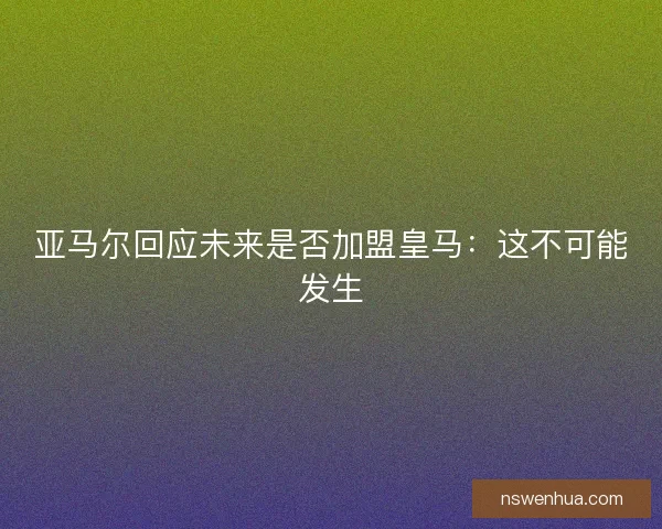 亚马尔回应未来是否加盟皇马：这不可能发生