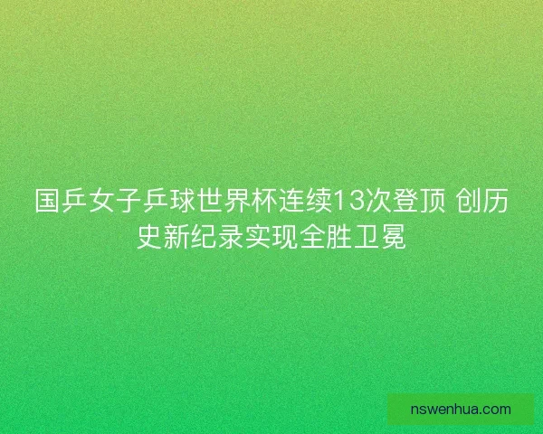 国乒女子乒球世界杯连续13次登顶 创历史新纪录实现全胜卫冕 国乒女子乒球世界杯连续13次登顶 创历史新纪录实现全胜卫冕