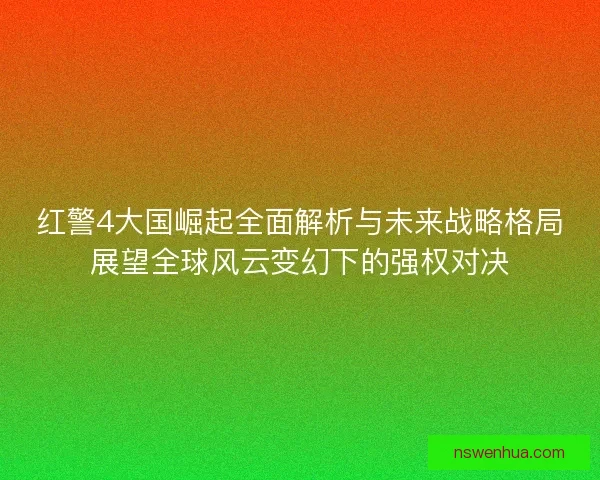 红警4大国崛起全面解析与未来战略格局展望全球风云变幻下的强权对决 红警4大国崛起全面解析与未来战略格局展望全球风云变幻下的强权对决