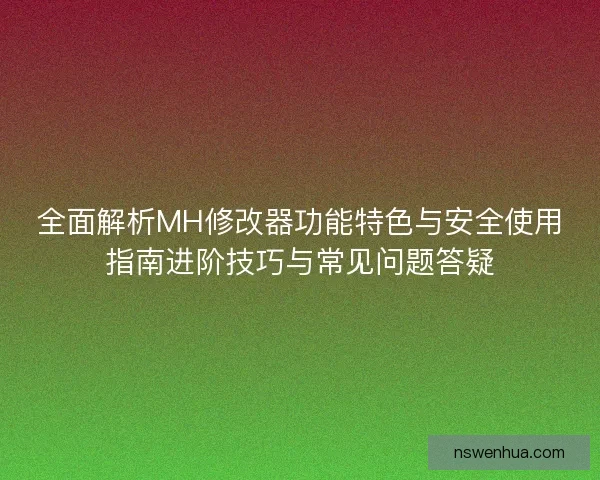 全面解析MH修改器功能特色与安全使用指南进阶技巧与常见问题答疑