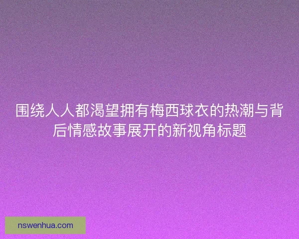 围绕人人都渴望拥有梅西球衣的热潮与背后情感故事展开的新视角标题 围绕人人都渴望拥有梅西球衣的热潮与背后情感故事展开的新视角标题