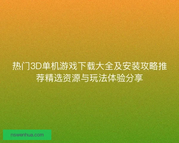 热门3D单机游戏下载大全及安装攻略推荐精选资源与玩法体验分享