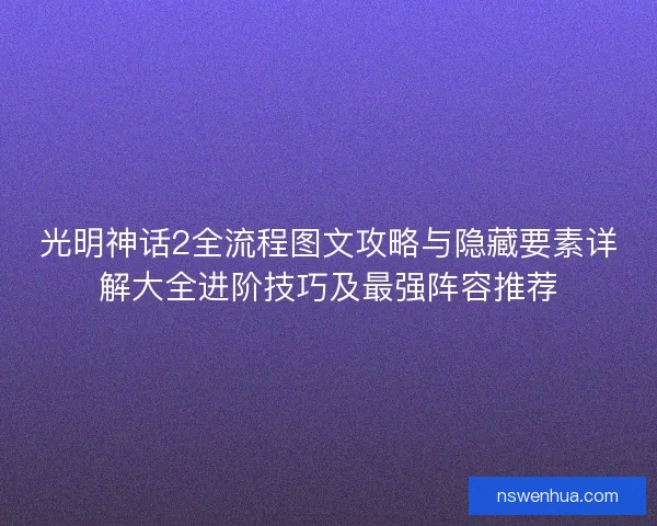 光明神话2全流程图文攻略与隐藏要素详解大全进阶技巧及最强阵容推荐