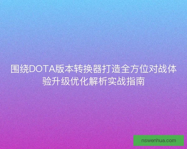 围绕DOTA版本转换器打造全方位对战体验升级优化解析实战指南