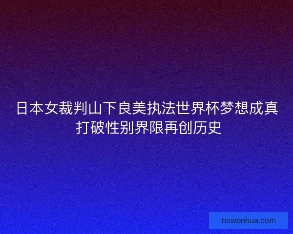 日本女裁判山下良美执法世界杯梦想成真 打破性别界限再创历史 日本女裁判山下良美执法世界杯梦想成真 打破性别界限再创历史