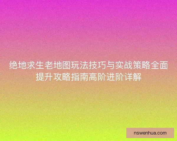 绝地求生老地图玩法技巧与实战策略全面提升攻略指南高阶进阶详解 绝地求生老地图玩法技巧与实战策略全面提升攻略指南高阶进阶详解