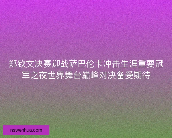 郑钦文决赛迎战萨巴伦卡冲击生涯重要冠军之夜世界舞台巅峰对决备受期待 郑钦文决赛迎战萨巴伦卡冲击生涯重要冠军之夜世界舞台巅峰对决备受期待