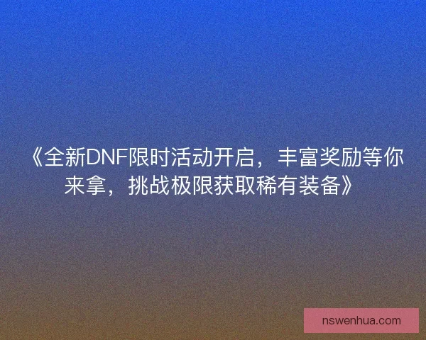《全新DNF限时活动开启,丰富奖励等你来拿,挑战极限获取稀有装备》 《全新DNF限时活动开启,丰富奖励等你来拿,挑战极限获取稀有装备》