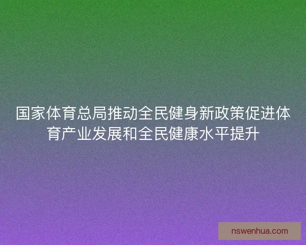 国家体育总局推动全民健身新政策促进体育产业发展和全民健康水平提升