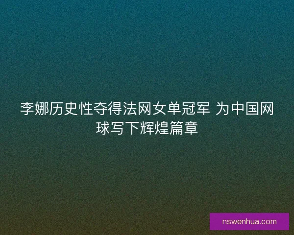 李娜历史性夺得法网女单冠军 为中国网球写下辉煌篇章 李娜历史性夺得法网女单冠军 为中国网球写下辉煌篇章