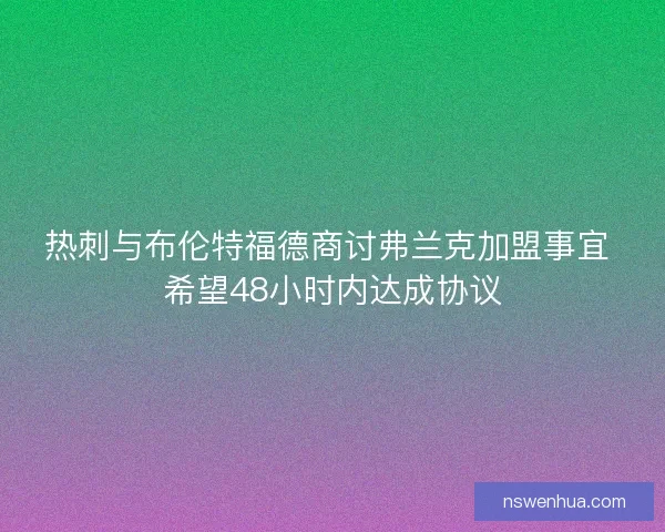 热刺与布伦特福德商讨弗兰克加盟事宜 希望48小时内达成协议 热刺与布伦特福德商讨弗兰克加盟事宜 希望48小时内达成协议