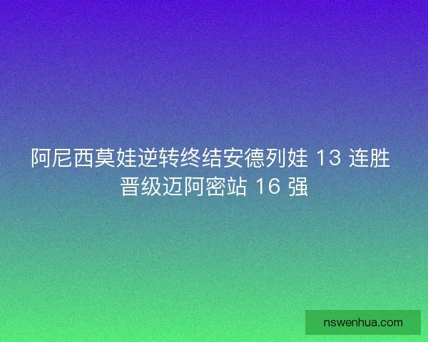 阿尼西莫娃逆转终结安德列娃 13 连胜 晋级迈阿密站 16 强