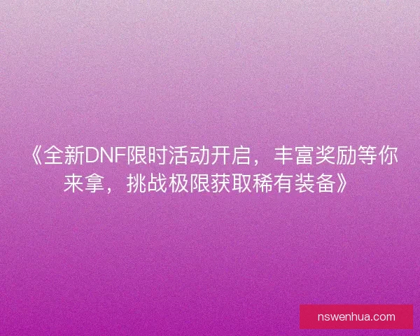 《全新DNF限时活动开启，丰富奖励等你来拿，挑战极限获取稀有装备》