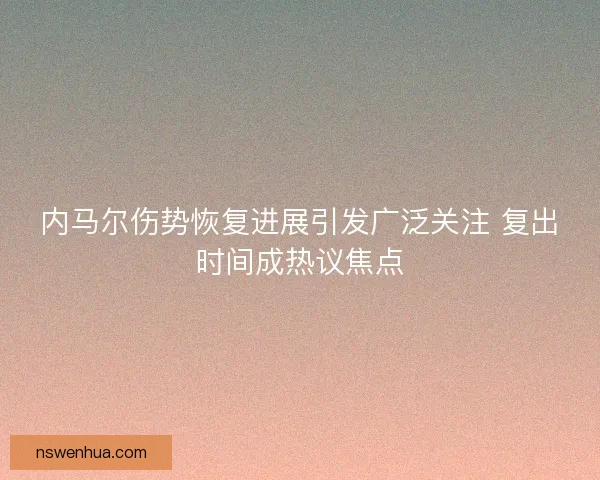 内马尔伤势恢复进展引发广泛关注 复出时间成热议焦点 内马尔伤势恢复进展引发广泛关注 复出时间成热议焦点