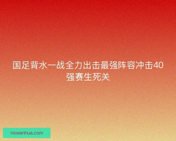 国足背水一战全力出击最强阵容冲击40强赛生死关