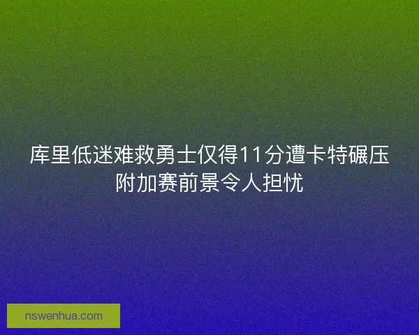 库里低迷难救勇士仅得11分遭卡特碾压附加赛前景令人担忧 库里低迷难救勇士仅得11分遭卡特碾压附加赛前景令人担忧
