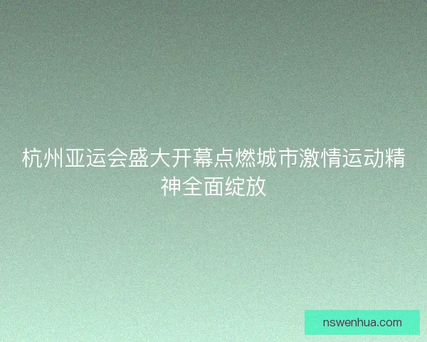 杭州亚运会盛大开幕点燃城市激情运动精神全面绽放