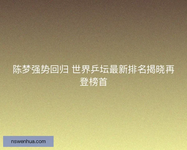 陈梦强势回归 世界乒坛最新排名揭晓再登榜首 陈梦强势回归 世界乒坛最新排名揭晓再登榜首
