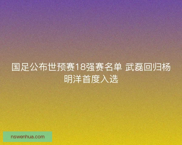 国足公布世预赛18强赛名单 武磊回归杨明洋首度入选
