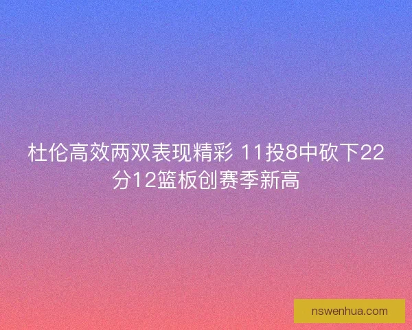 杜伦高效两双表现精彩 11投8中砍下22分12篮板创赛季新高 杜伦高效两双表现精彩 11投8中砍下22分12篮板创赛季新高
