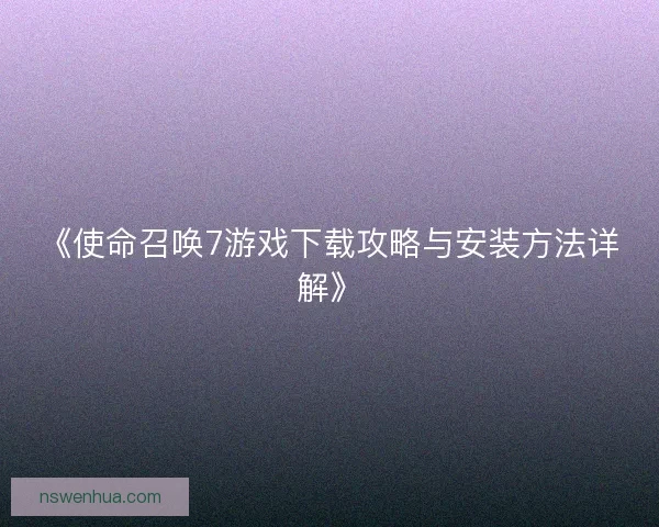 《使命召唤7游戏下载攻略与安装方法详解》 《使命召唤7游戏下载攻略与安装方法详解》